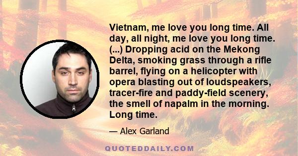 Vietnam, me love you long time. All day, all night, me love you long time. (...) Dropping acid on the Mekong Delta, smoking grass through a rifle barrel, flying on a helicopter with opera blasting out of loudspeakers,