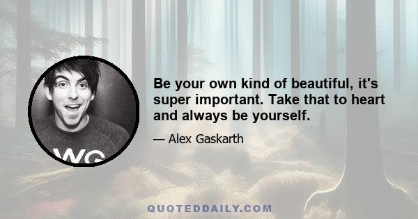 Be your own kind of beautiful, it's super important. Take that to heart and always be yourself.