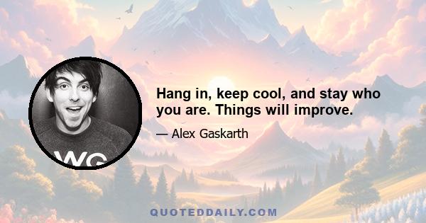 Hang in, keep cool, and stay who you are. Things will improve.