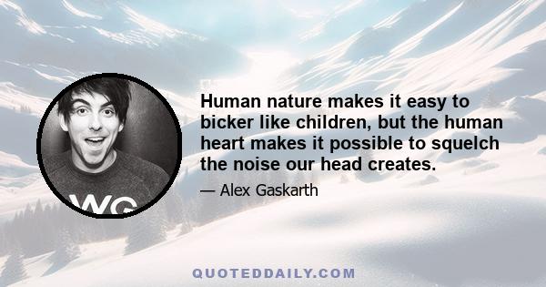 Human nature makes it easy to bicker like children, but the human heart makes it possible to squelch the noise our head creates.