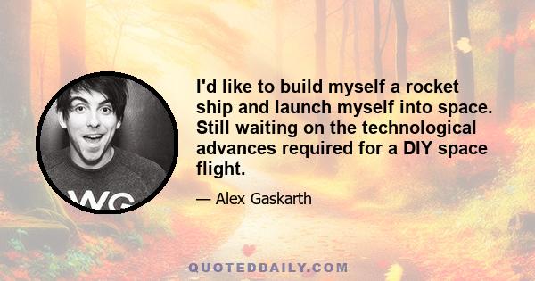 I'd like to build myself a rocket ship and launch myself into space. Still waiting on the technological advances required for a DIY space flight.