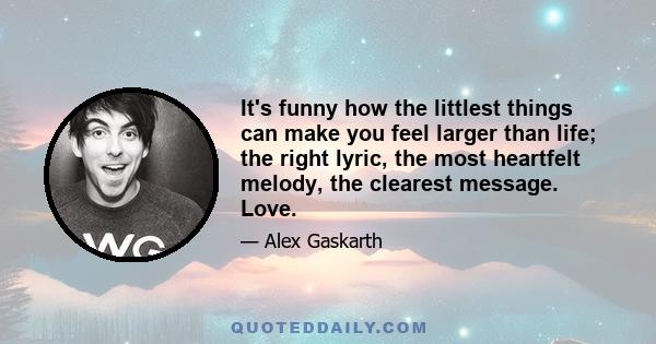 It's funny how the littlest things can make you feel larger than life; the right lyric, the most heartfelt melody, the clearest message. Love.