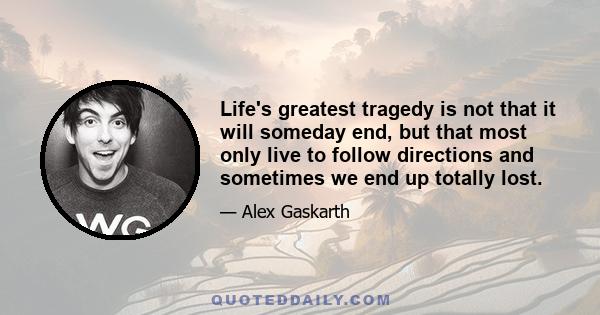 Life's greatest tragedy is not that it will someday end, but that most only live to follow directions and sometimes we end up totally lost.