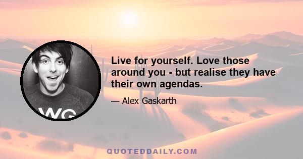 Live for yourself. Love those around you - but realise they have their own agendas.