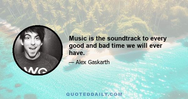 Music is the soundtrack to every good and bad time we will ever have.