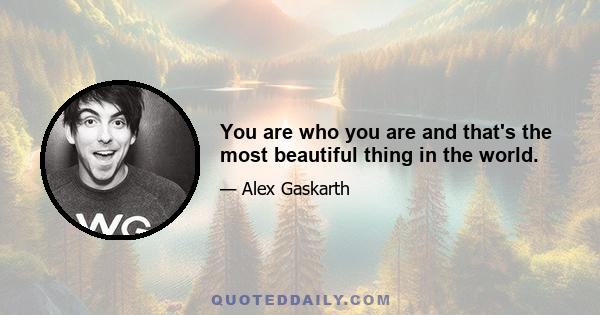 You are who you are and that's the most beautiful thing in the world.