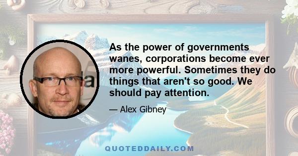 As the power of governments wanes, corporations become ever more powerful. Sometimes they do things that aren't so good. We should pay attention. Steve Jobs was saying, Don't pay attention to all that stuff. Pay