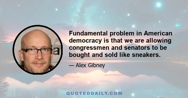 Fundamental problem in American democracy is that we are allowing congressmen and senators to be bought and sold like sneakers.