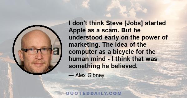 I don't think Steve [Jobs] started Apple as a scam. But he understood early on the power of marketing. The idea of the computer as a bicycle for the human mind - I think that was something he believed.