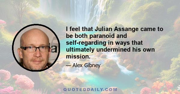 I feel that Julian Assange came to be both paranoid and self-regarding in ways that ultimately undermined his own mission.