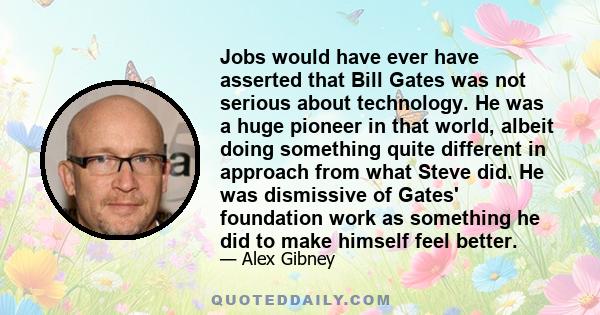 Jobs would have ever have asserted that Bill Gates was not serious about technology. He was a huge pioneer in that world, albeit doing something quite different in approach from what Steve did. He was dismissive of