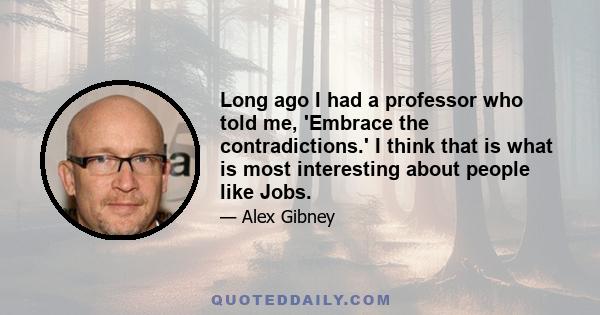 Long ago I had a professor who told me, 'Embrace the contradictions.' I think that is what is most interesting about people like Jobs.