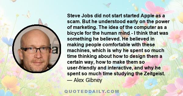 Steve Jobs did not start started Apple as a scam. But he understood early on the power of marketing. The idea of the computer as a bicycle for the human mind - I think that was something he believed. He believed in