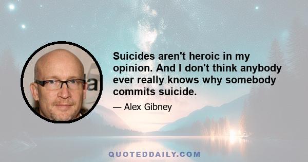 Suicides aren't heroic in my opinion. And I don't think anybody ever really knows why somebody commits suicide.