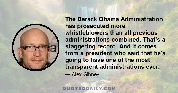 The Barack Obama Administration has prosecuted more whistleblowers than all previous administrations combined. That's a staggering record. And it comes from a president who said that he's going to have one of the most