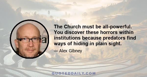 The Church must be all-powerful. You discover these horrors within institutions because predators find ways of hiding in plain sight.