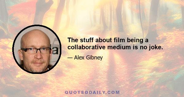 The stuff about film being a collaborative medium is no joke.