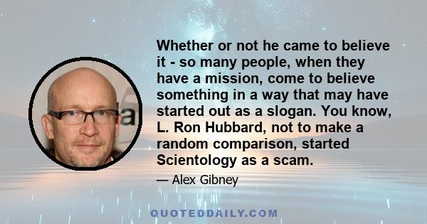 Whether or not he came to believe it - so many people, when they have a mission, come to believe something in a way that may have started out as a slogan. You know, L. Ron Hubbard, not to make a random comparison,