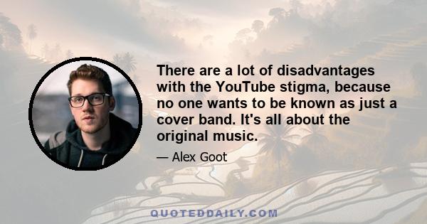 There are a lot of disadvantages with the YouTube stigma, because no one wants to be known as just a cover band. It's all about the original music.