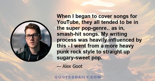 When I began to cover songs for YouTube, they all tended to be in the super pop-genre.. as in, smash-hit songs. My writing process was heavily influenced by this - I went from a more heavy punk rock style to straight up 