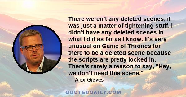 There weren't any deleted scenes, it was just a matter of tightening stuff. I didn't have any deleted scenes in what I did as far as I know. It's very unusual on Game of Thrones for there to be a deleted scene because