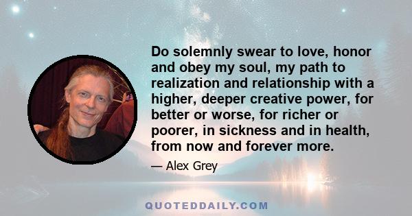 Do solemnly swear to love, honor and obey my soul, my path to realization and relationship with a higher, deeper creative power, for better or worse, for richer or poorer, in sickness and in health, from now and forever 