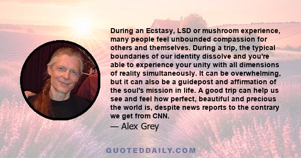 During an Ecstasy, LSD or mushroom experience, many people feel unbounded compassion for others and themselves. During a trip, the typical boundaries of our identity dissolve and you're able to experience your unity