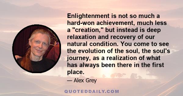 Enlightenment is not so much a hard-won achievement, much less a creation, but instead is deep relaxation and recovery of our natural condition. You come to see the evolution of the soul, the soul's journey, as a