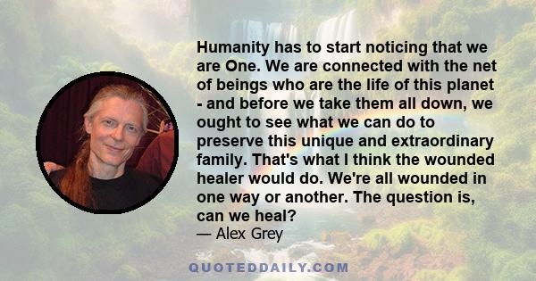 Humanity has to start noticing that we are One. We are connected with the net of beings who are the life of this planet - and before we take them all down, we ought to see what we can do to preserve this unique and