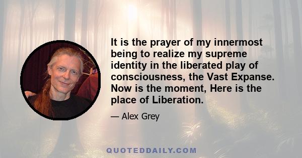 It is the prayer of my innermost being to realize my supreme identity in the liberated play of consciousness, the Vast Expanse. Now is the moment, Here is the place of Liberation.