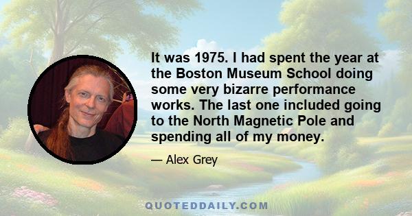 It was 1975. I had spent the year at the Boston Museum School doing some very bizarre performance works. The last one included going to the North Magnetic Pole and spending all of my money.