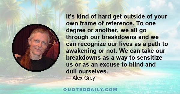 It's kind of hard get outside of your own frame of reference. To one degree or another, we all go through our breakdowns and we can recognize our lives as a path to awakening or not. We can take our breakdowns as a way