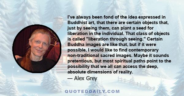 I've always been fond of the idea expressed in Buddhist art, that there are certain objects that, just by seeing them, can plant a seed for liberation in the individual. That class of objects is called liberation