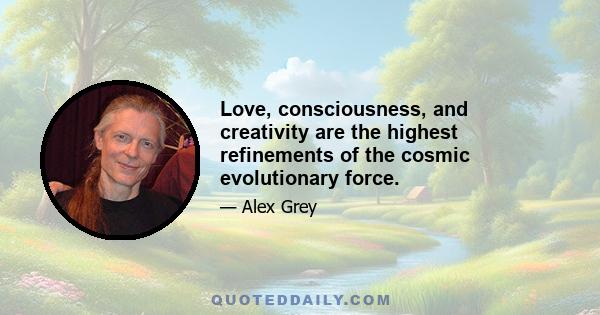 Love, consciousness, and creativity are the highest refinements of the cosmic evolutionary force.