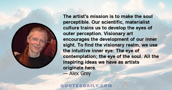 The artist's mission is to make the soul perceptible. Our scientific, materialist culture trains us to develop the eyes of outer perception. Visionary art encourages the development of our inner sight. To find the