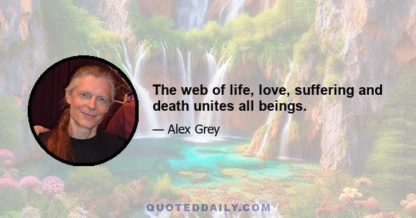 The web of life, love, suffering and death unites all beings.