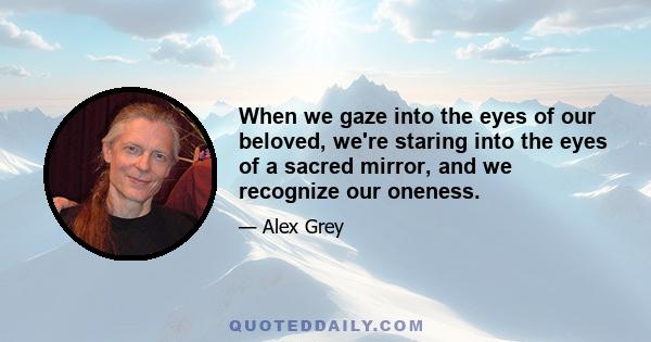 When we gaze into the eyes of our beloved, we're staring into the eyes of a sacred mirror, and we recognize our oneness.