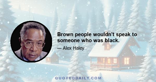 Brown people wouldn't speak to someone who was black.