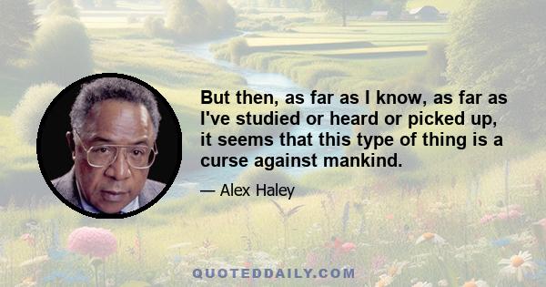 But then, as far as I know, as far as I've studied or heard or picked up, it seems that this type of thing is a curse against mankind.