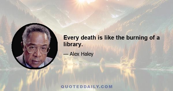 Every death is like the burning of a library.