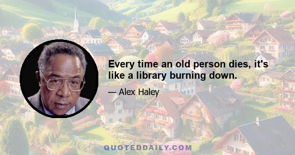 Every time an old person dies, it's like a library burning down.