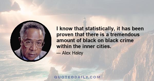 I know that statistically, it has been proven that there is a tremendous amount of black on black crime within the inner cities.