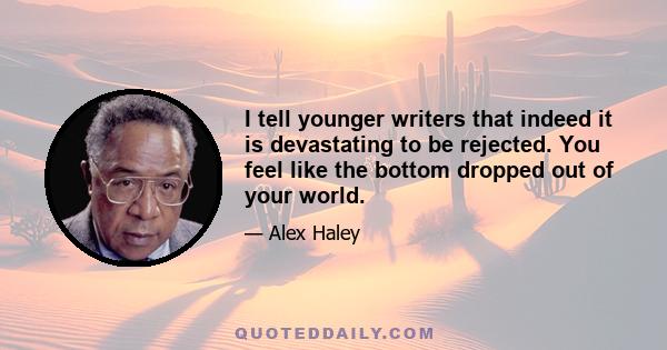 I tell younger writers that indeed it is devastating to be rejected. You feel like the bottom dropped out of your world.