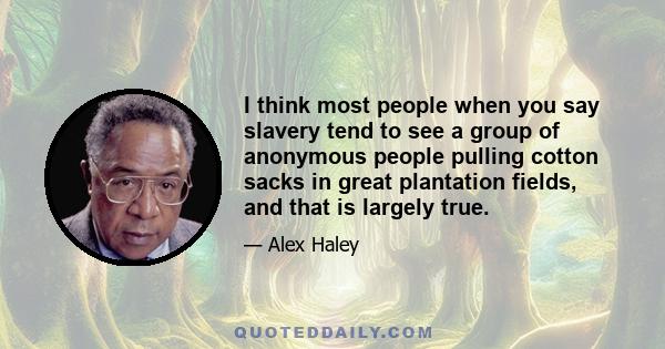 I think most people when you say slavery tend to see a group of anonymous people pulling cotton sacks in great plantation fields, and that is largely true.