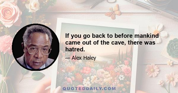 If you go back to before mankind came out of the cave, there was hatred.