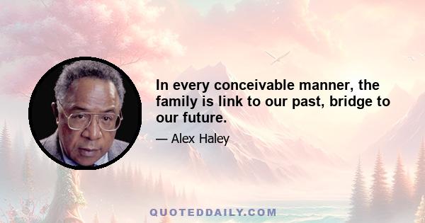 In every conceivable manner, the family is link to our past, bridge to our future.