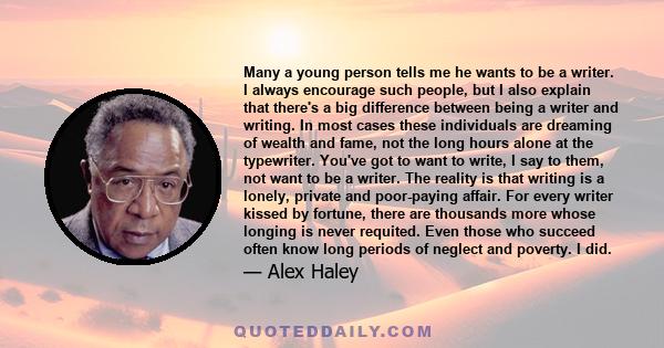 Many a young person tells me he wants to be a writer. I always encourage such people, but I also explain that there's a big difference between being a writer and writing. In most cases these individuals are dreaming of