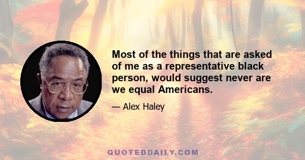 Most of the things that are asked of me as a representative black person, would suggest never are we equal Americans.