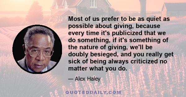 Most of us prefer to be as quiet as possible about giving, because every time it's publicized that we do something, if it's something of the nature of giving, we'll be doubly besieged, and you really get sick of being