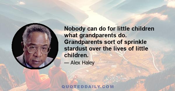 Nobody can do for little children what grandparents do. Grandparents sort of sprinkle stardust over the lives of little children.